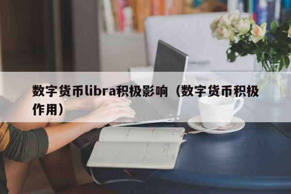 数字货币libra积极影响（数字货币积极作用）