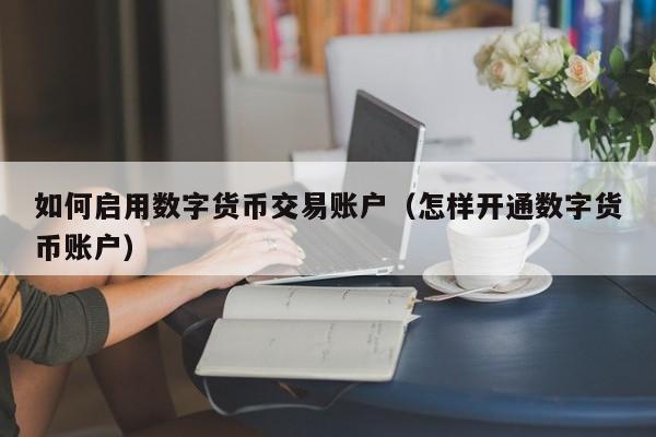 如何启用数字货币交易账户（怎样开通数字货币账户）