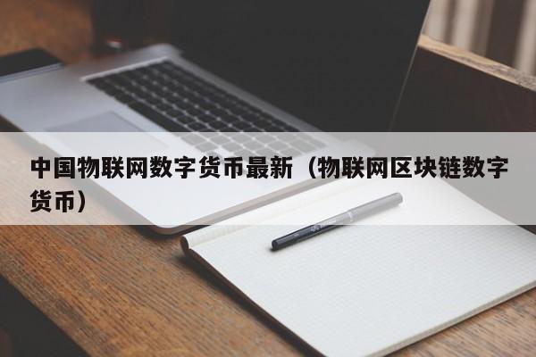 中国物联网数字货币最新（物联网区块链数字货币）