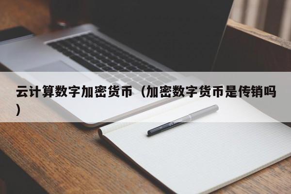 云计算数字加密货币（加密数字货币是传销吗）