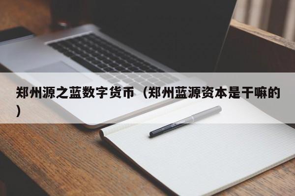 郑州源之蓝数字货币（郑州蓝源资本是干嘛的）