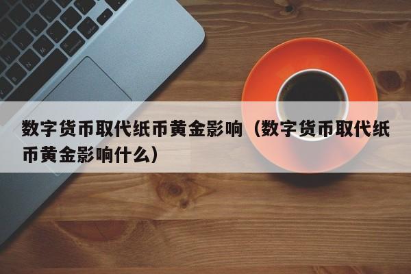 数字货币取代纸币黄金影响（数字货币取代纸币黄金影响什么）