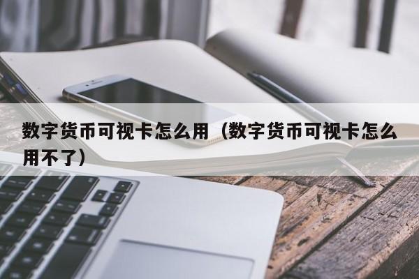 数字货币可视卡怎么用（数字货币可视卡怎么用不了）