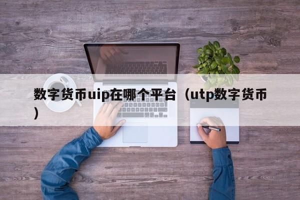 数字货币uip在哪个平台（utp数字货币）