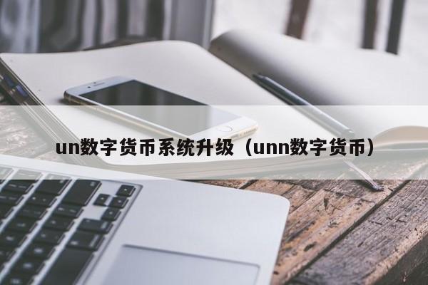 un数字货币系统升级（unn数字货币）